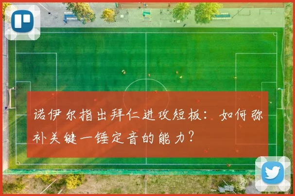 诺伊尔指出拜仁进攻短板：如何弥补关键一锤定音的能力？
