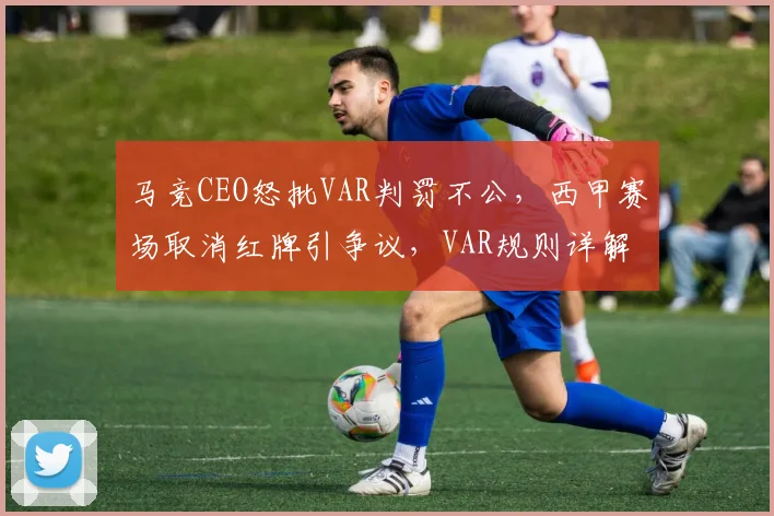 马竞CEO怒批VAR判罚不公,西甲赛场取消红牌引争议,VAR规则详解