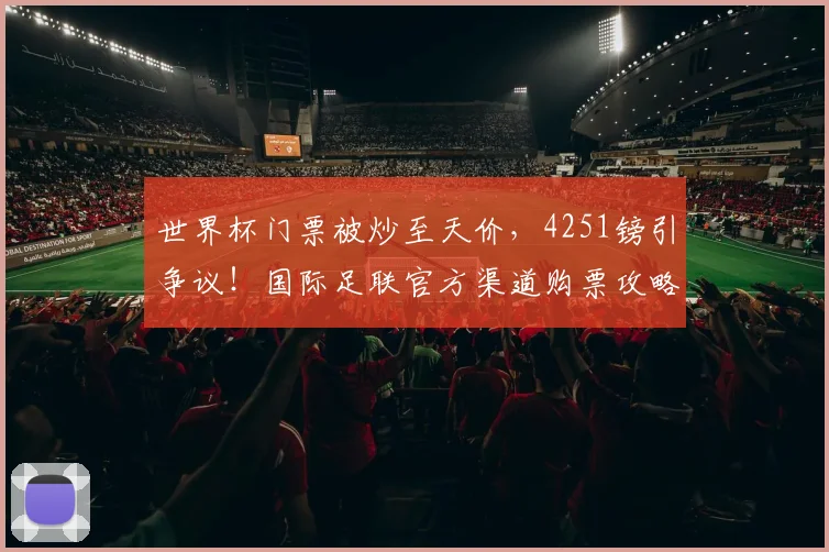 世界杯门票被炒至天价,4251镑引争议!国际足联官方渠道购票攻略
