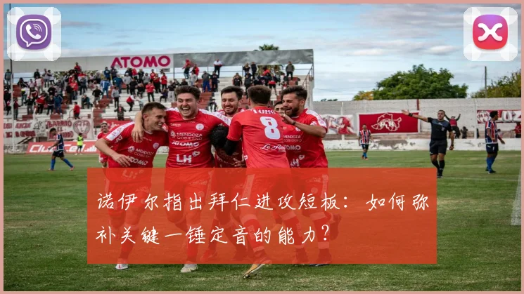 诺伊尔指出拜仁进攻短板:如何弥补关键一锤定音的能力?