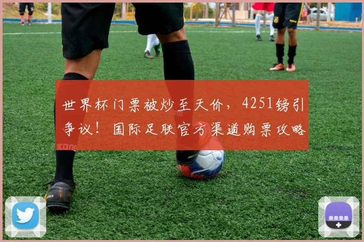 世界杯门票被炒至天价，4251镑引争议！国际足联官方渠道购票攻略