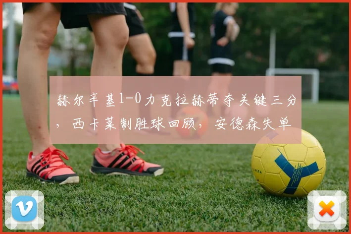 赫尔辛基1-0力克拉赫蒂夺关键三分，西卡莱制胜球回顾，安德森失单刀解析