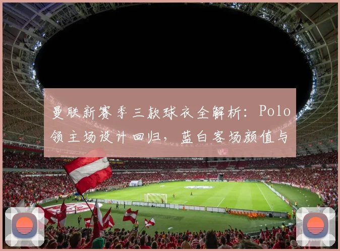 曼联新赛季三款球衣全解析:Polo领主场设计回归,蓝白客场颜值与细节首曝