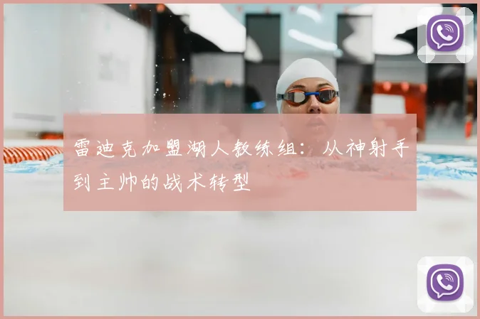雷迪克加盟湖人教练组：从神射手到主帅的战术转型